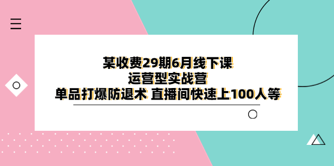 【副业项目6323期】某收费29期6月线下课-运营型实战营 单品打爆防退术 直播间快速上100人等-知行副业网