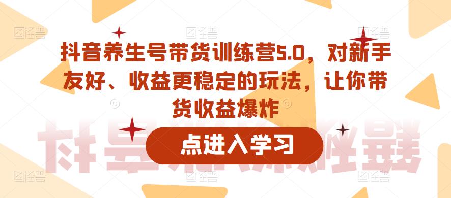 【副业项目6325期】抖音养生号带货训练营5.0，对新手友好、收益更稳定的玩法，让你带货收益爆炸（更新）-知行副业网