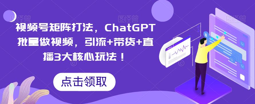 【副业项目6316期】视频号矩阵打法，ChatGPT批量做视频，引流+带货+直播3大核心玩法-知行副业网