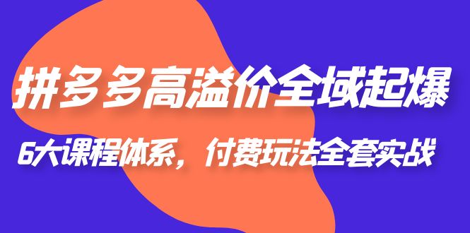 【副业项目6362期】拼多多-高溢价 全域 起爆，6大课程体系，付费玩法全套实战！-知行副业网