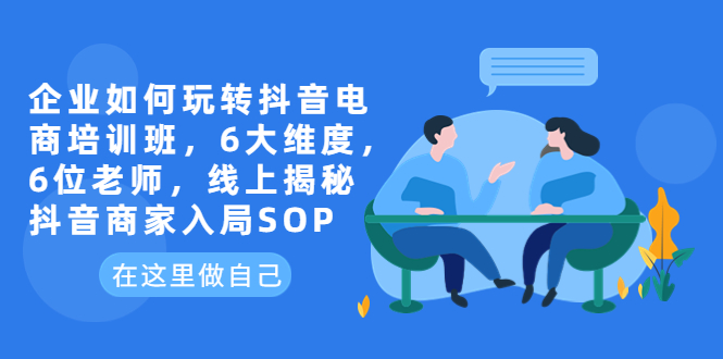 【副业项目6282期】企业如何玩转抖音电商培训班，6大维度，6位老师，线上揭秘抖音商家入局SOP-知行副业网