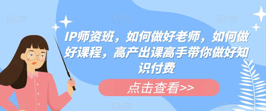 【副业项目6290期】IP师资班，如何做好老师，如何做好课程，高产出课高手带你做好知识付费-知行副业网