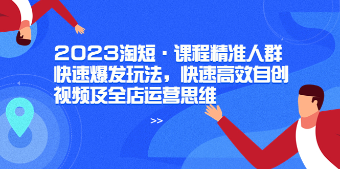 【副业项目6053期】2023淘短·课程精准人群快速爆发玩法，快速高效自创视频及全店运营思维-知行副业网