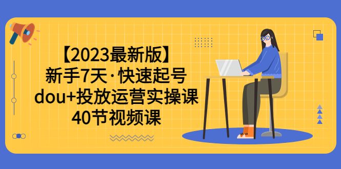 【副业项目6054期】【2023最新版】新手7天·快速起号：dou+投放运营实操课（40节视频课）-知行副业网