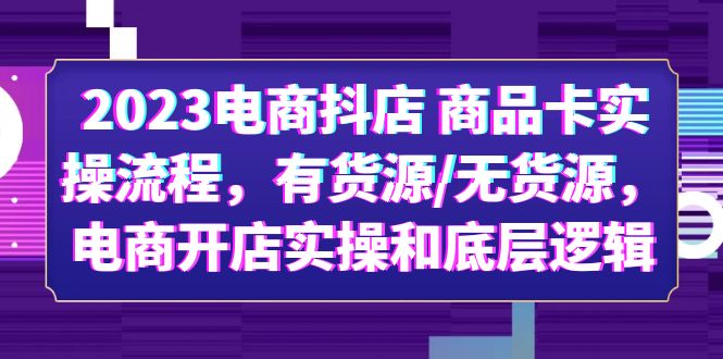 【副业项目6033期】2023电商抖店 商品卡实操流程，有货源/无货源，电商开店实操和底层逻辑-知行副业网