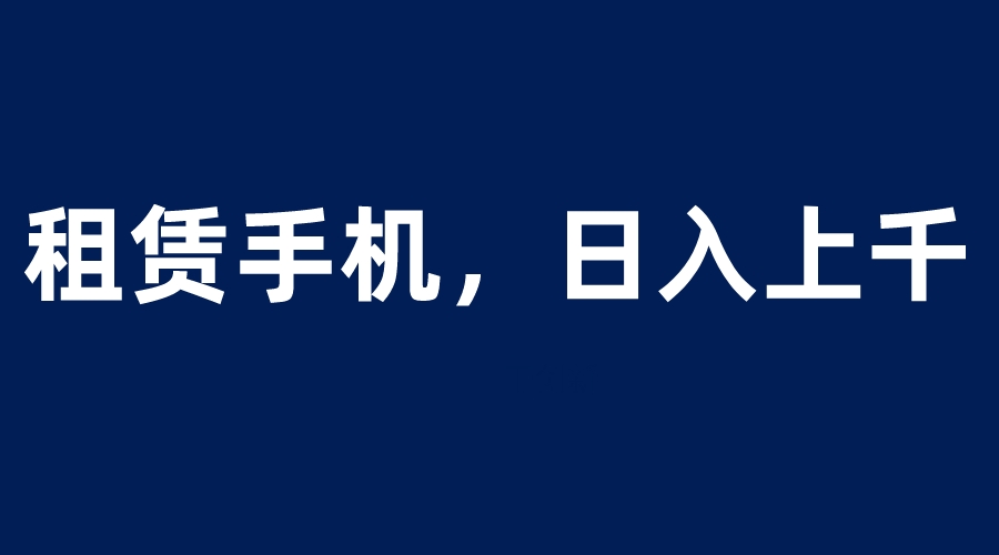 【副业项目6139期】租赁手机蓝海项目，轻松到日入上千，小白0成本直接上手-知行副业网