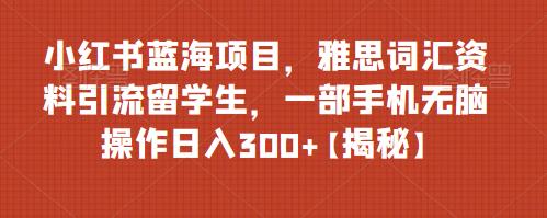 【副业项目6767期】小红书蓝海项目，雅思词汇资料引流留学生，一部手机无脑操作日入300+【揭秘】-知行副业网