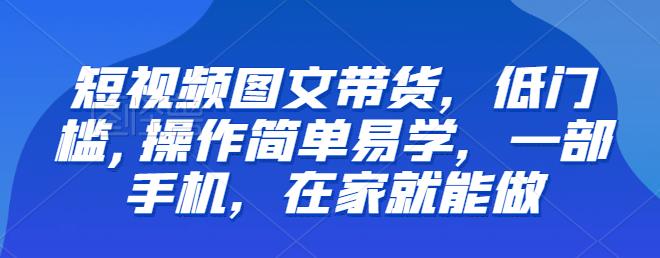 【副业项目6768期】【推荐】短视频图文带货，低门槛,操作简单易学，一部手机，在家就能做-知行副业网