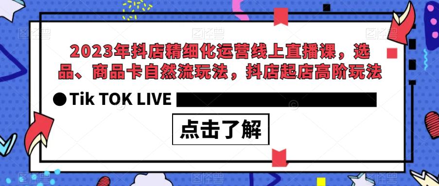【副业项目6677期】2023年抖店精细化运营线上直播课，选品、商品卡自然流玩法，抖店起店高阶玩法-知行副业网