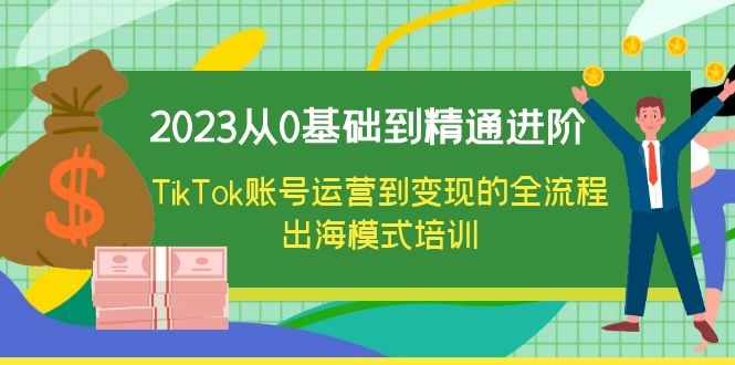 【副业项目6364期】2023从0基础到精通进阶，TikTok账号运营到变现的全流程出海模式培训-知行副业网