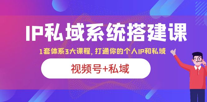 【副业项目6376期】IP私域 系统搭建课，视频号+私域 1套 体系 3大课程，打通你的个人ip私域-知行副业网