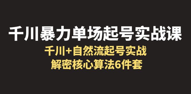 【副业项目6383期】千川暴力单场·起号实战课：千川+自然流起号实战， 解密核心算法6件套-知行副业网