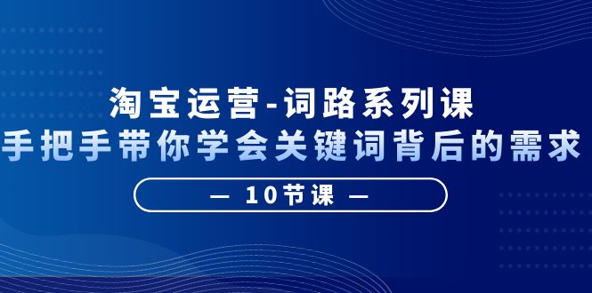 【副业项目6384期】淘宝运营-词路系列课：手把手带你学会关键词背后的需求（10节课）-知行副业网