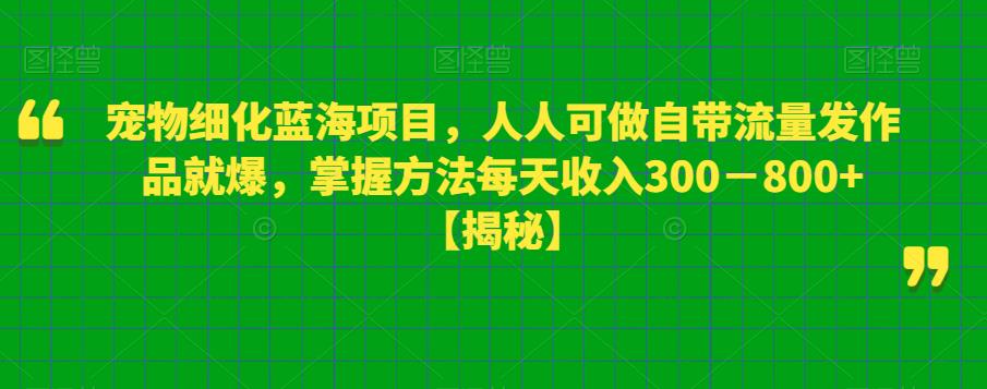 【副业项目6388期】宠物细化蓝海项目人人可做自带流量发作品就爆每单利润50－100掌握方法每天收入300－800+-知行副业网