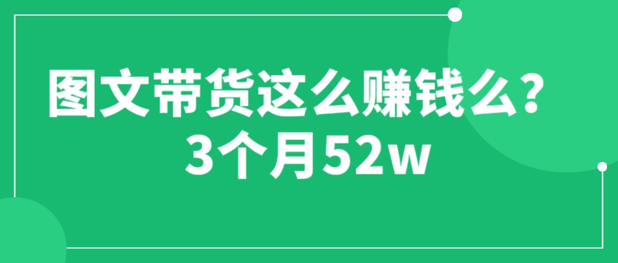 【副业项目6462期】图文带货这么赚钱么? 3个月52W 图文带货运营加强课-知行副业网