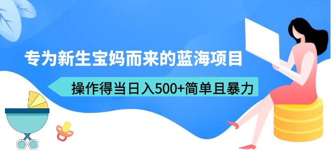 【副业项目6472期】专为新生宝妈而来的蓝海项目，操作得当日入500+简单且暴力（教程+工具）-知行副业网