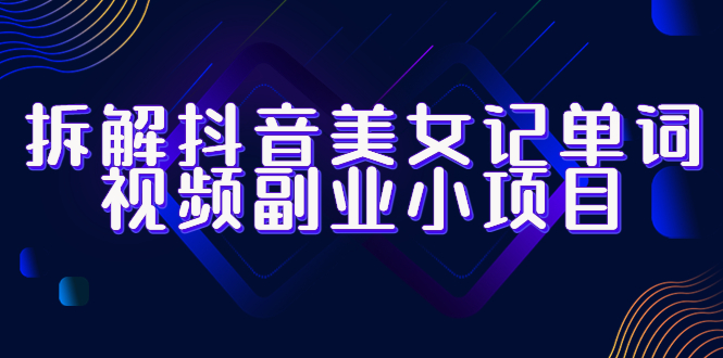 【副业项目6407期】拆解抖音美女记单词视频副业小项目，一条龙玩法大解析（教程+素材）-知行副业网