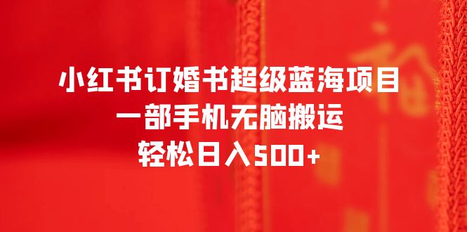 【副业项目6543期】小红书订婚书超级蓝海项目，一部手机无脑搬运，轻松日入500+-知行副业网