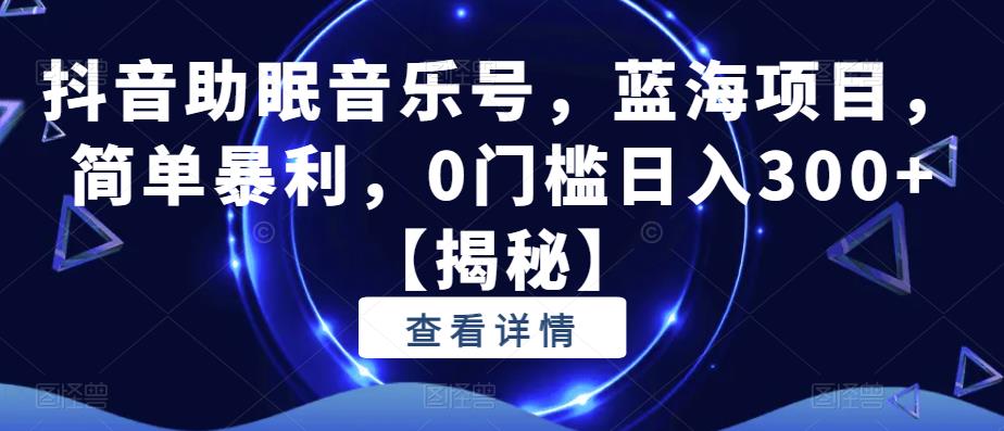 【副业项目6549期】抖音助眠音乐号，蓝海项目，简单暴利，0门槛日入300+-知行副业网