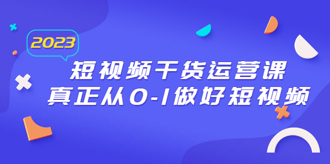 【副业项目6554期】2023短视频干货·运营课，真正从0-1做好短视频（30节课）-知行副业网