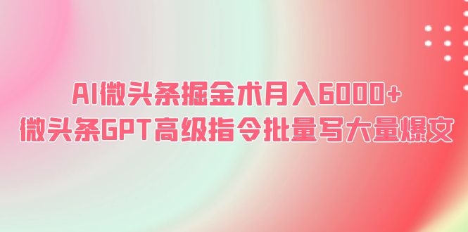 【副业项目6481期】AI微头条掘金术月入6000+ 微头条GPT高级指令批量写大量爆文-知行副业网