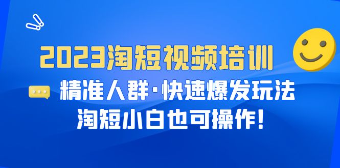 【副业项目6484期】2023淘短视频培训：精准人群·快速爆发玩法，淘短小白也可操作！-知行副业网