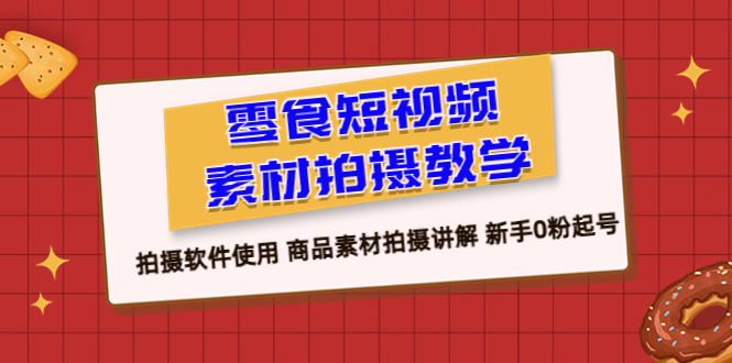 【副业项目6453期】零食 短视频素材拍摄教学，拍摄软件使用 商品素材拍摄讲解 新手0粉起号-知行副业网