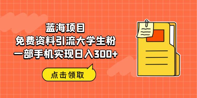 【副业项目6704期】蓝海项目，免费资料引流大学生粉一部手机实现日入300+-知行副业网