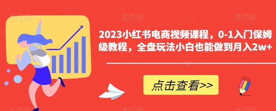 【副业项目6448期】2023小红书电商视频课程，0-1入门保姆级教程，全盘玩法小白也能做到月入2w+-知行副业网