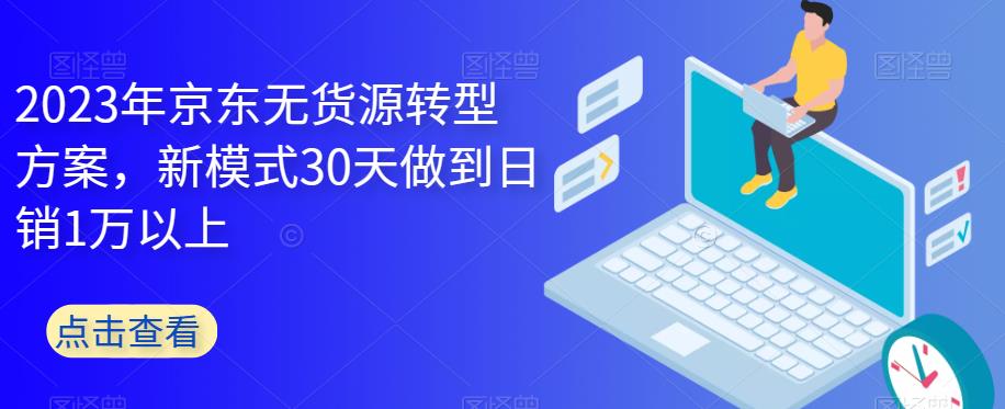 【副业项目6449期】2023年京东无货源转型方案，新模式30天做到日销1万以上-知行副业网