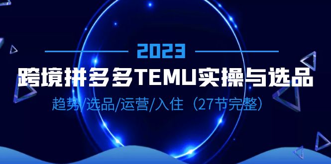 【副业项目6708期】2023跨境·拼多多·TEMU实操与选品，趋势·选品·运营·入住（27节完整）-知行副业网