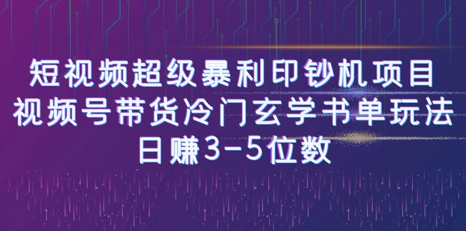 【副业项目6715期】短视频超级暴利印钞机项目：视频号带货冷门玄学书单玩法，日赚3-5位数-知行副业网