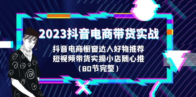 【副业项目6687期】2023抖音电商带货实战，橱窗达人好物推荐，实操小店随心推（80节完整）-知行副业网