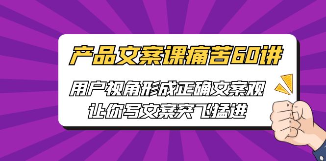 【副业项目6717期】产品文案课痛苦60讲，用户视角形成正确文案观，让你写文案突飞猛进-知行副业网