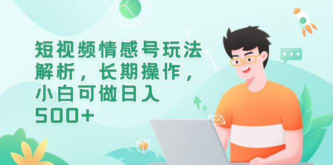 【副业项目6580期】短视频情感号玩法解析，长期操作，小白可做日入500+-知行副业网