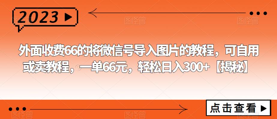 【副业项目6459期】外面收费66的将微信号导入图片的教程，可自用或卖教程，一单66元，轻松日入300+-知行副业网