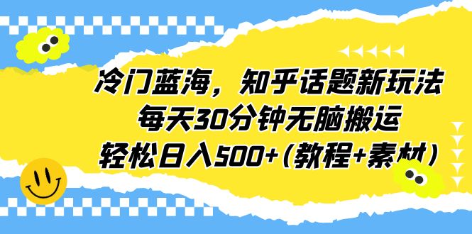 【副业项目6722期】冷门蓝海，知乎话题新玩法，每天30分钟无脑搬运，轻松日入500+(教程+素材)-知行副业网