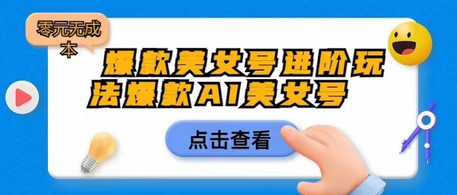 【副业项目6728期】爆款美女号进阶玩法爆款AI美女号，日入1000零元无成本【揭秘】-知行副业网