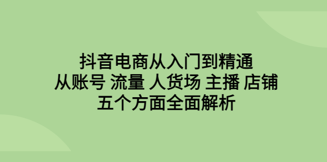 【副业项目6799期】抖音电商从入门到精通，从账号 流量 人货场 主播 店铺五个方面全面解析-知行副业网