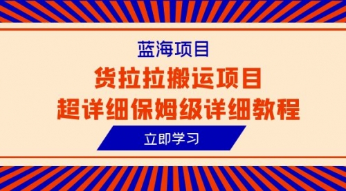 【副业项目6420期】蓝海项目，货拉拉搬运项目超详细保姆级详细教程（6节课）-知行副业网