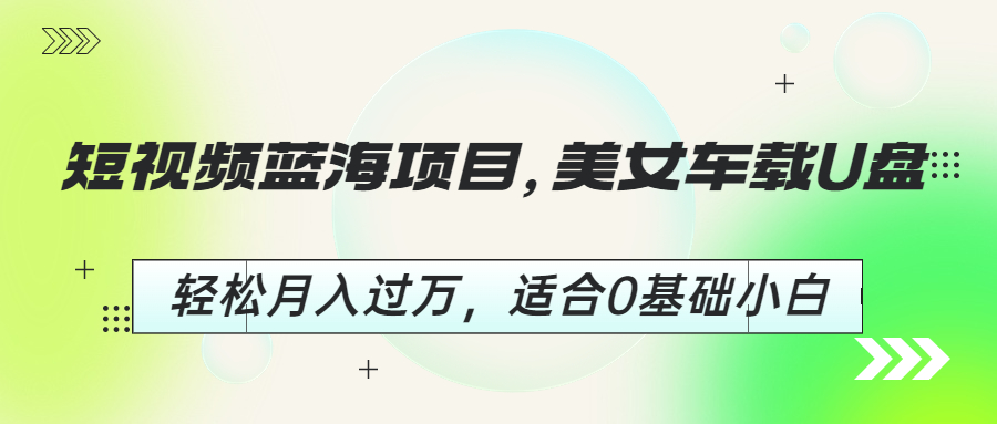 【副业项目6860期】短视频蓝海项目，美女车载U盘，轻松月入过万，适合0基础小白-知行副业网