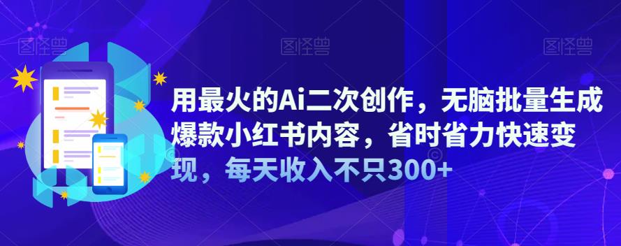 【副业项目6870期】用最火的Ai二次创作，无脑批量生成爆款小红书内容，省时省力快速变现，每天收入不只300+-知行副业网