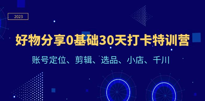 【副业项目6521期】好物分享0基础30天打卡特训营：账号定位、剪辑、选品、小店、千川-知行副业网