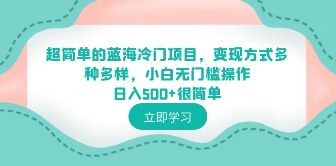 【副业项目6524期】超简单的蓝海冷门项目，变现方式多种多样，小白无门槛操作日入500+很简单-知行副业网