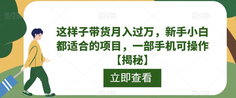 【副业项目6858期】这样子带货月入过万，新手小白都适合的项目，一部手机可操作【揭秘】-知行副业网