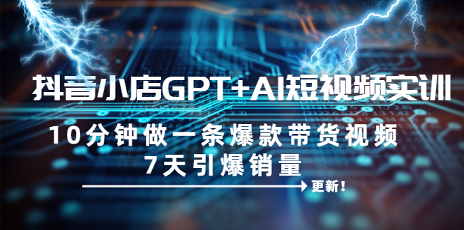 【副业项目6655期】抖音小店GPT+AI短视频实训 10分钟做一条爆款带货视频 7天引爆销量（更新）-知行副业网