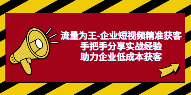 【副业项目6601期】流量为王-企业 短视频精准获客，手把手分享实战经验，助力企业低成本获客-知行副业网