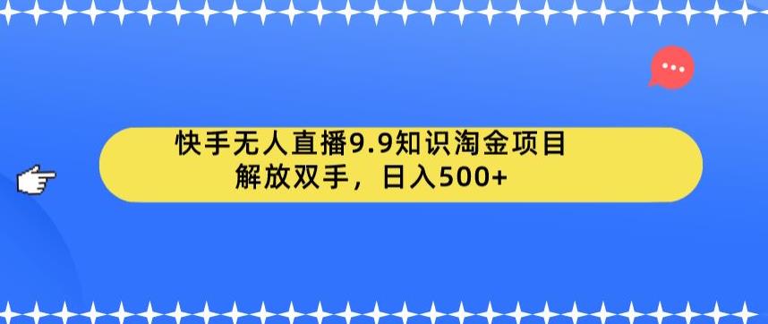 【副业项目6906期】快手无人直播9.9知识淘金项目，解放双手，日入500+【揭秘】-知行副业网