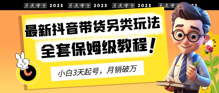 【副业项目6991期】2023年最新抖音带货另类玩法，3天起号，月销破万（保姆级教程）-知行副业网