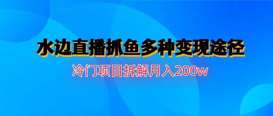 【副业项目6950期】水边直播抓鱼多种变现途径冷门项目月入200w拆解-知行副业网